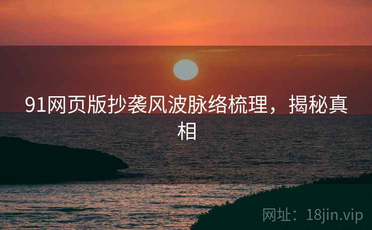91网页版抄袭风波脉络梳理，揭秘真相