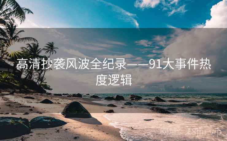 高清抄袭风波全纪录——91大事件热度逻辑