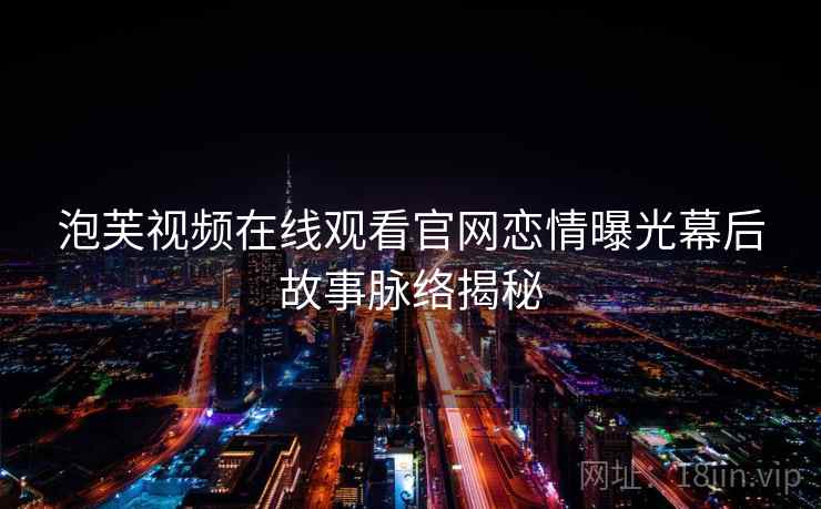 泡芙视频在线观看官网恋情曝光幕后故事脉络揭秘