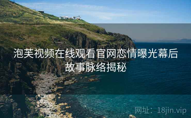 泡芙视频在线观看官网恋情曝光幕后故事脉络揭秘