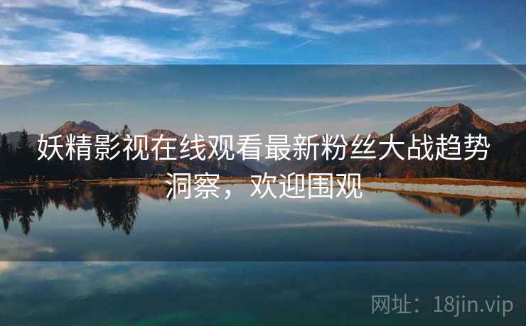 妖精影视在线观看最新粉丝大战趋势洞察，欢迎围观