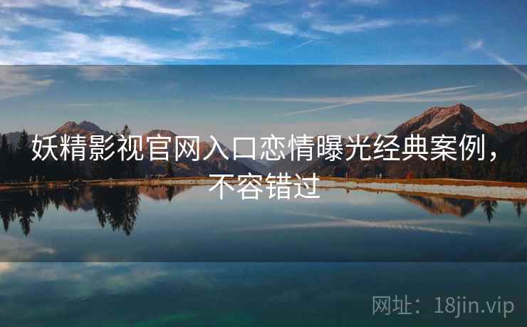 妖精影视官网入口恋情曝光经典案例，不容错过