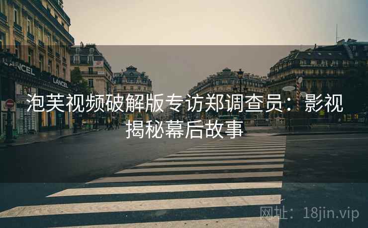 泡芙视频破解版专访郑调查员：影视揭秘幕后故事