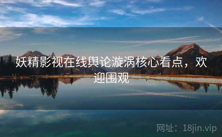 妖精影视在线舆论漩涡核心看点,欢迎围观