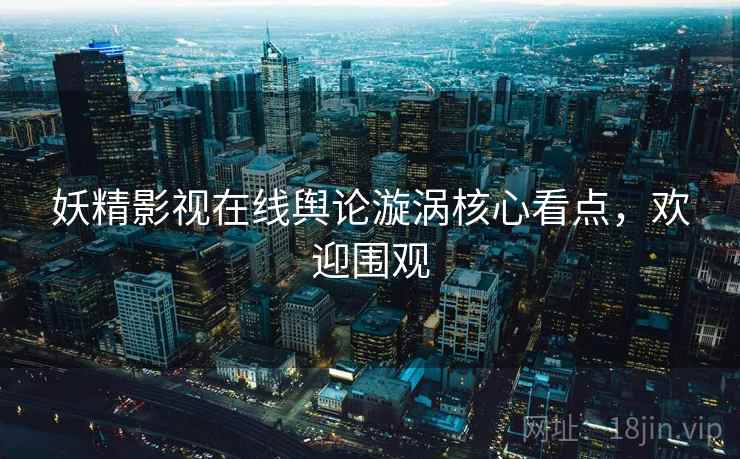 妖精影视在线舆论漩涡核心看点，欢迎围观