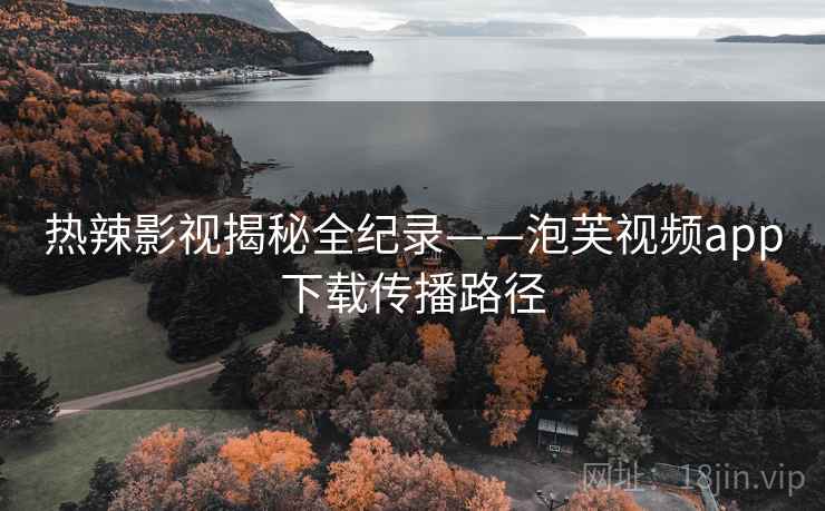 热辣影视揭秘全纪录——泡芙视频app下载传播路径