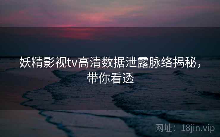 妖精影视tv高清数据泄露脉络揭秘，带你看透