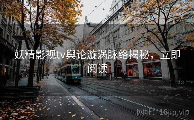 妖精影视tv舆论漩涡脉络揭秘，立即阅读