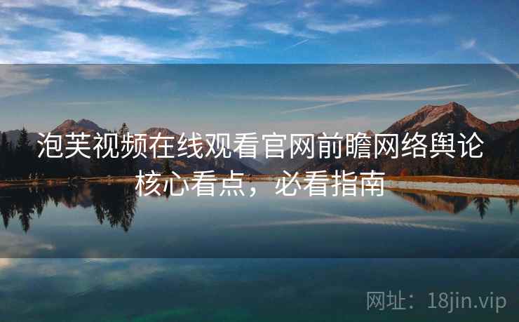 泡芙视频在线观看官网前瞻网络舆论核心看点，必看指南
