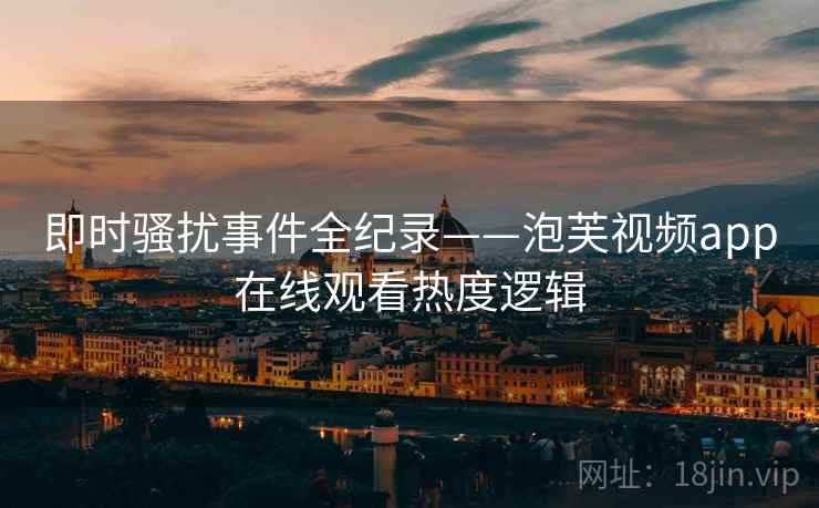 即时骚扰事件全纪录——泡芙视频app在线观看热度逻辑