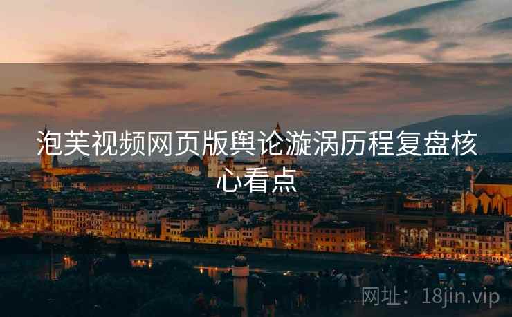 泡芙视频网页版舆论漩涡历程复盘核心看点